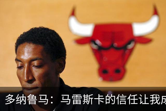 多纳鲁马：马雷斯卡的信任让我成为队长之一，他非常有人情味