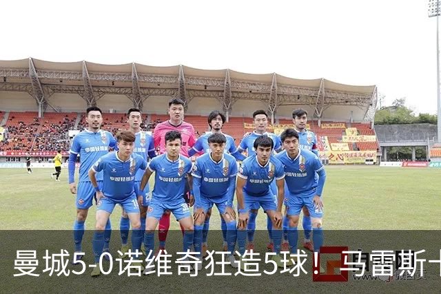 曼城5-0诺维奇狂造5球！马雷斯卡洗白，青训深度曝光